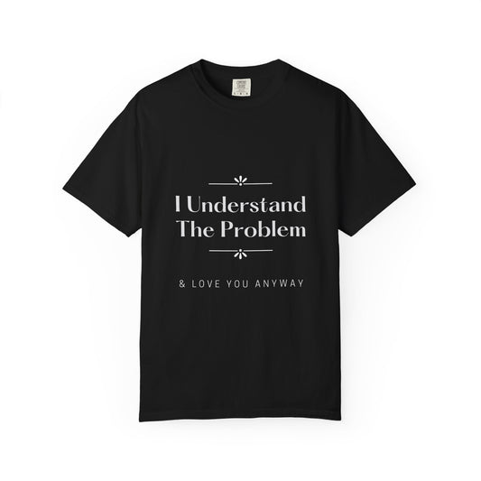 "I Understand The Problem & Love You Anyway" Tee
